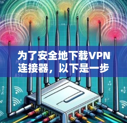 为了安全地下载VPN连接器,以下是一步步的建议