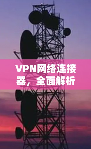 VPN网络连接器,全面解析与推荐