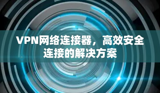 VPN网络连接器，高效安全连接的解决方案