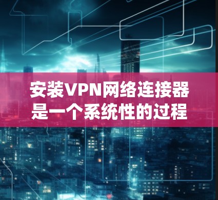 安装VPN网络连接器是一个系统性的过程，涉及多个步骤和知识。以下是一个逐步指南，帮助你顺利完成安装