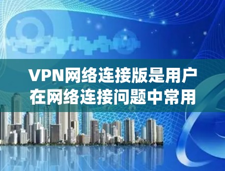 VPN网络连接版是用户在网络连接问题中常用的解决方案之一，能够帮助他们访问 securely的网络资源。以下是详细介绍如何选择和配置VPN网络连接版的步骤