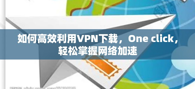 如何高效利用VPN下载,One click,轻松掌握网络加速