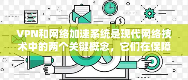 VPN和网络加速系统是现代网络技术中的两个关键概念，它们在保障数据安全和提高下载速度方面发挥着重要作用。以下是对这两个概念的详细分析