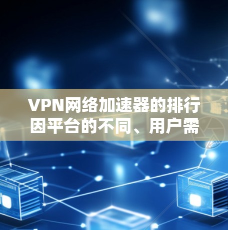 VPN网络加速器的排行因平台的不同、用户需求的差异以及VPN需求的类型而有所变化。以下是一些常见的VPN网络加速器及其主要特点,供参考