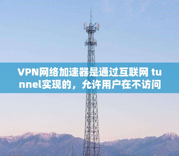 VPN网络加速器是通过互联网 tunnel实现的，允许用户在不访问目标网站或服务器的情况下，直接连接到外部网络。以下是使用VPN网络加速器的详细步骤和注意事项