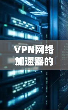 VPN网络加速器的最新版本更新是一个动态的过程,通常包括功能增强、性能优化和漏洞修复。以下是对这些加速器的总结