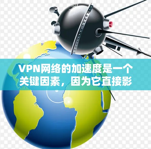 VPN网络的加速度是一个关键因素，因为它直接影响VPN连接的稳定性、延迟和用户体验。以下是关于VPN网络加速度的评测和分析