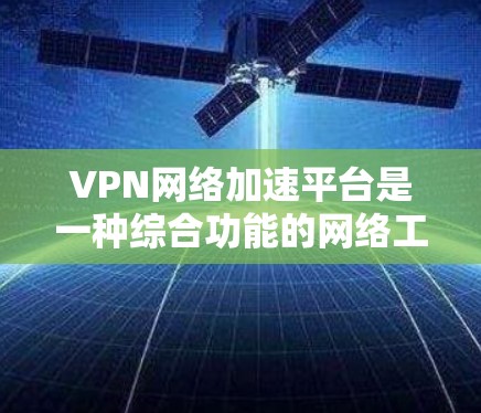 VPN网络加速平台是一种综合功能的网络工具,旨在为用户提供海外访问和文件共享的便捷服务。以下是该领域的一些关键点