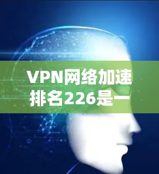 VPN网络加速排名226是一个动态变化的领域,具体排名会因时间和平台更新而有所不同。以下是一些可能的VPN网络加速软件和服务,以及它们在226年的表现和推荐