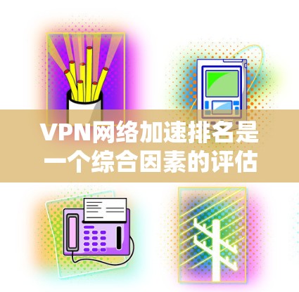VPN网络加速排名是一个综合因素的评估体系,旨在衡量不同加速工具在提升网络连接速度方面的表现。以下是对这个排名的详细分析
