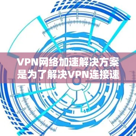 VPN网络加速解决方案是为了解决VPN连接速度慢、延迟长等问题而开发的工具。以下是几种常见的VPN网络加速解决方案,供您参考