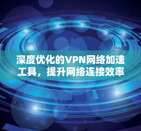 深度优化的VPN网络加速工具,提升网络连接效率的秘籍