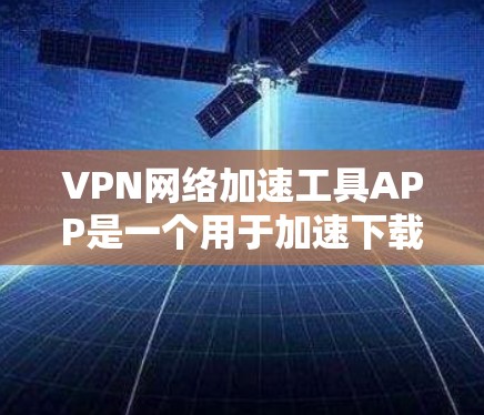 VPN网络加速工具APP是一个用于加速下载、加密传输或网络连接的工具，通常可能包含恶意软件或安全漏洞，影响使用体验。以下是对该工具的详细介绍