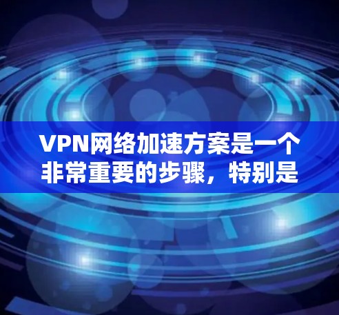 VPN网络加速方案是一个非常重要的步骤,特别是对于那些不熟悉VPN配置或对网络安全有较高要求的用户。以下是一些步骤性的建议,帮助你完成VPN网络加速方案