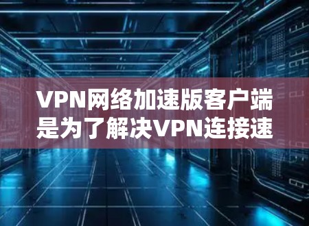 VPN网络加速版客户端是为了解决VPN连接速度慢或延迟的问题,通过加速数据传输和下载过程而开发的应用程序。以下是对该类客户端的详细分析
