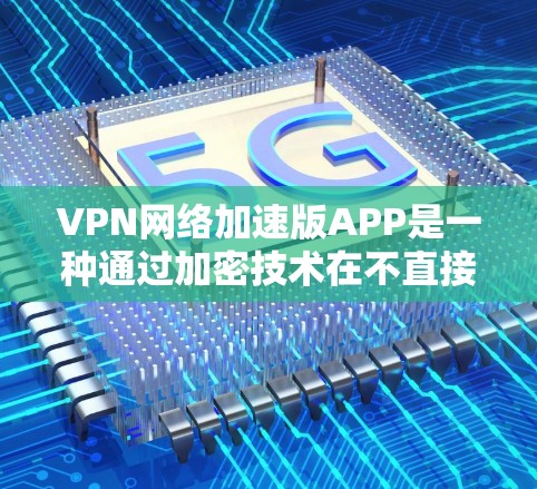 VPN网络加速版APP是一种通过加密技术在不直接连接主网的情况下快速下载VPN内容的工具。尽管这类APP在一定程度上提升了用户体验，但仍可能存在一些问题。以下是一些可能的问题及其解决方案