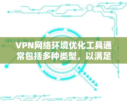 VPN网络环境优化工具通常包括多种类型,以满足不同用户的需求。以下是几种常见的VPN优化工具及其特点