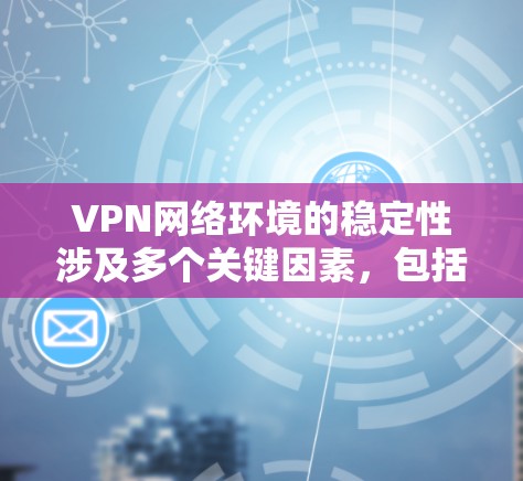 VPN网络环境的稳定性涉及多个关键因素,包括VPN服务的可靠性和安全性、防火墙的设置、安全软件的安装、HTTPS设置以及VPN服务器的稳定性等。以下是一些关键点,帮助你确保VPN网络的稳定