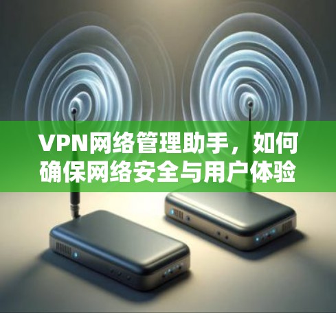 VPN网络管理助手，如何确保网络安全与用户体验