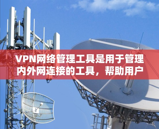 VPN网络管理工具是用于管理内外网连接的工具,帮助用户更好地使用互联网。以下是对这些工具的详细总结和使用步骤