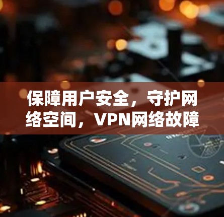保障用户安全，守护网络空间，VPN网络故障检测的重要性