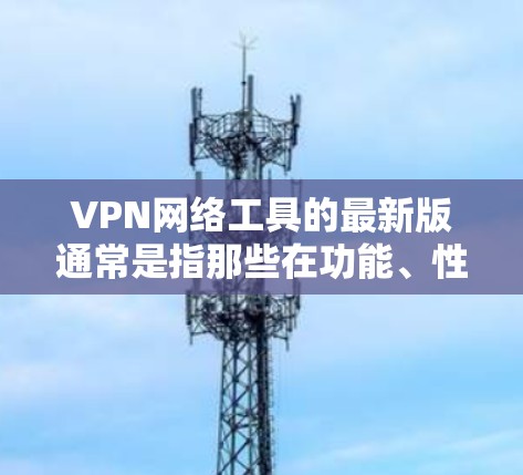 VPN网络工具的最新版通常是指那些在功能、性能和安全方面都有显著提升的软件或服务。以下是一些近年来比较受欢迎的VPN工具和网络服务,它们的最新版本主要集中在223年和224年