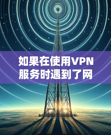 如果在使用VPN服务时遇到了网络连接问题,或者无法访问到VPN内容,可能是由于多种原因导致的。以下是一些常见的解决方法,你可以根据具体情况选择合适的解决方案