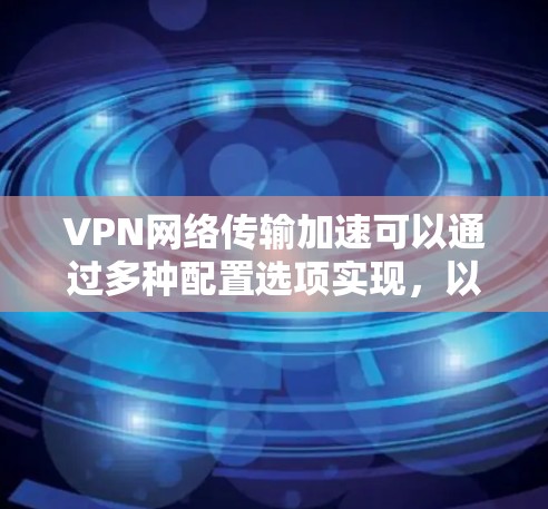 VPN网络传输加速可以通过多种配置选项实现,以下是有条理地总结了这些方法
