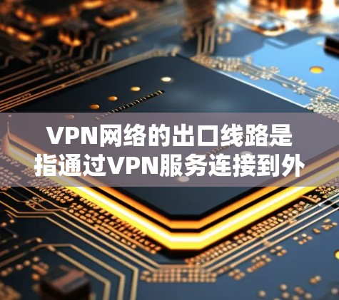 VPN网络的出口线路是指通过VPN服务连接到外部网络的网络接口或端口。以下是关于VPN网络出口线路的一些关键点和步骤