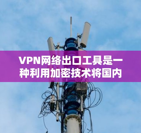 VPN网络出口工具是一种利用加密技术将国内网络服务对外提供访问的工具,通常用于在外部国家使用VPN连接。以下是对这些工具的详细分析和建议
