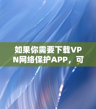如果你需要下载VPN网络保护APP,可以按照以下步骤进行
