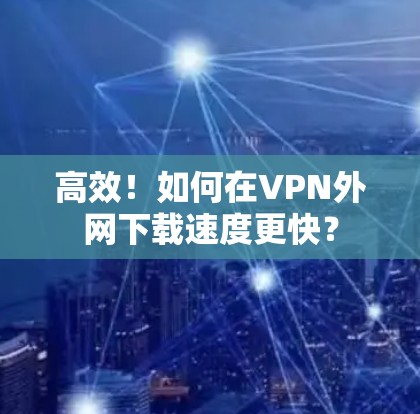 高效!如何在VPN外网下载速度更快?
