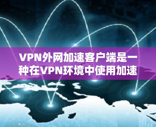 VPN外网加速客户端是一种在VPN环境中使用加速功能的工具，旨在帮助用户更高效地下载内容，如视频或文件。以下是一些关键点，帮助你更好地理解并使用这些工具