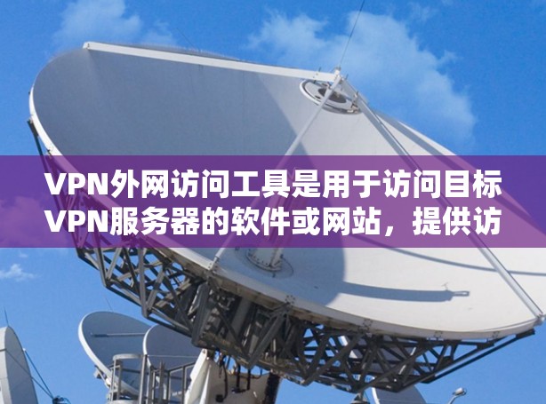 VPN外网访问工具是用于访问目标VPN服务器的软件或网站,提供访问、下载和监控功能。以下是这些工具的主要功能和推荐