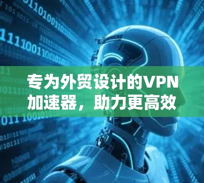 专为外贸设计的VPN加速器,助力更高效、更安全的外贸运营