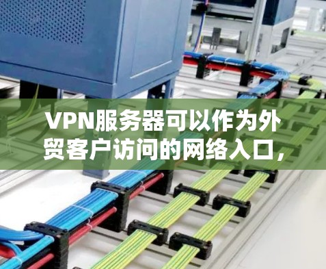 VPN服务器可以作为外贸客户访问的网络入口,但要确保整个流程的安全、高效和合规。以下是一些关键步骤