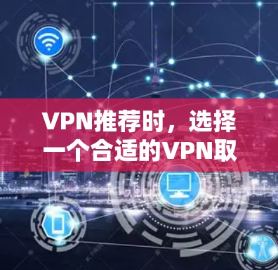 VPN推荐时,选择一个合适的VPN取决于你的具体需求、预算以及使用场景。以下是一些常见的VPN推荐,涵盖了多种需求