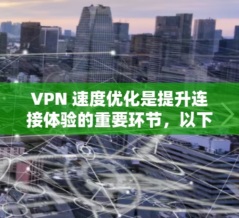 VPN 速度优化是提升连接体验的重要环节,以下是一些具体的优化方法,帮助您更快地使用VPN