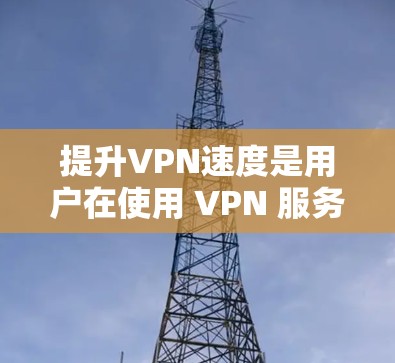 提升VPN速度是用户在使用 VPN 服务时关注的一个关键问题,以下是一些全面的解决方案