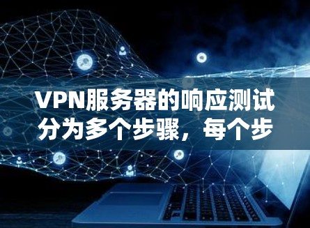 VPN服务器的响应测试分为多个步骤,每个步骤都需要仔细操作和验证。以下是逐步详细的测试流程