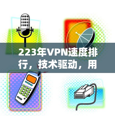 223年VPN速度排行,技术驱动,用户感受如何?