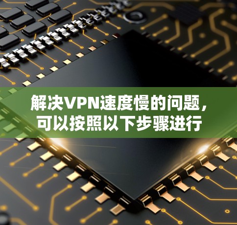 解决VPN速度慢的问题,可以按照以下步骤进行