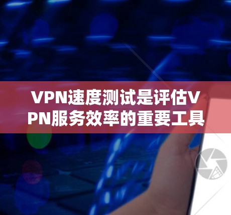 VPN速度测试是评估VPN服务效率的重要工具。以下是一些常见的VPN速度测试方法和评测，供你参考