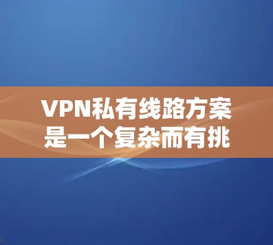 VPN私有线路方案是一个复杂而有挑战性的网络技术,其实施需要考虑多个因素。以下是对该主题的分步总结