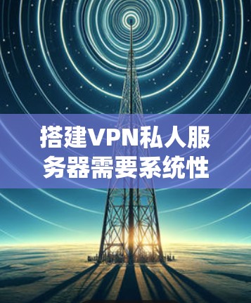搭建VPN私人服务器需要系统性的步骤和正确的工具和命令。以下是一个详细的指南，帮助您顺利完成这个过程