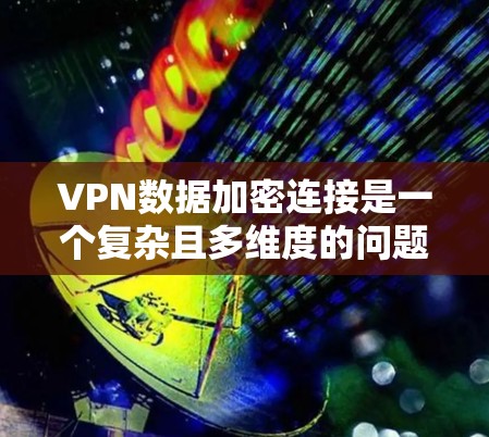 VPN数据加密连接是一个复杂且多维度的问题，涉及加密技术、数据安全和网络协议等多个方面。以下是对该问题的分步解释和总结