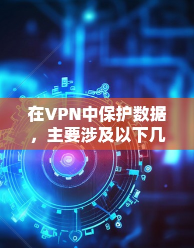 在VPN中保护数据,主要涉及以下几个方面