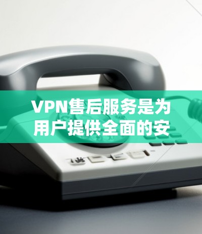 VPN售后服务是为用户提供全面的安全保障服务,确保他们在使用VPN时的顺利运行和数据安全。以下是详细的信息