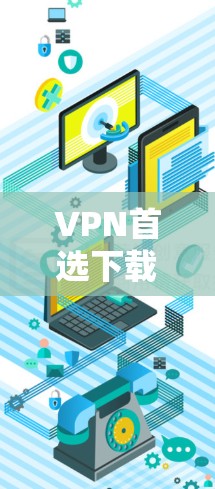 VPN首选下载,选择关键!