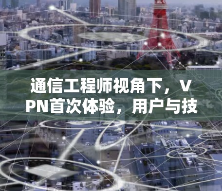 通信工程师视角下,VPN首次体验,用户与技术的碰撞与突破